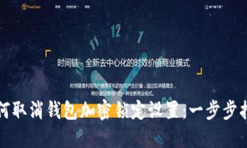 如何取消钱包加密锁定设置：一步步指南