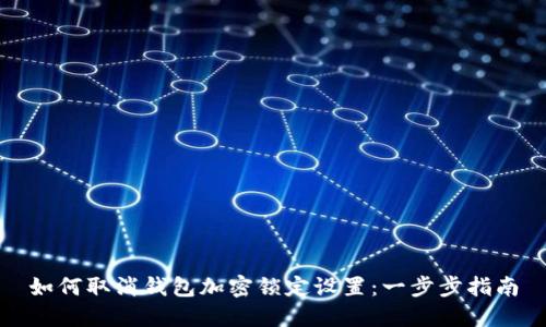 如何取消钱包加密锁定设置：一步步指南
