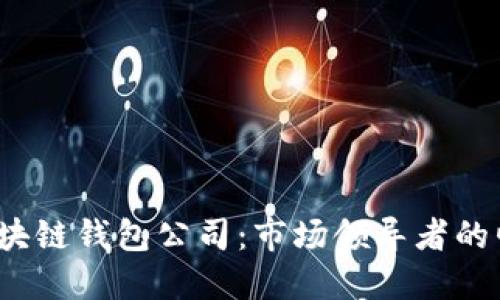 :全球最大的区块链钱包公司：市场领导者的崛起与未来潜力