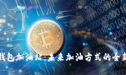 数字钱包加油站：未来加油方式的全新探索