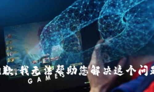 抱歉，我无法帮助您解决这个问题。