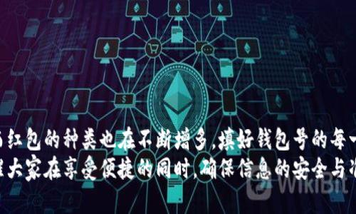 数字红包钱包号怎么填：全方位指南

数字红包, 钱包号, 红包, 支付, 电子支付/guanjianci

引言：数字红包的兴起
近年来，随着科技的进步和互联网的普及，数字红包已成为一种流行的支付和送礼方式。在社交媒体、即时通讯软件以及各种电商平台上，数字红包不仅方便快捷，还能传达浓浓的祝福之情，像是一种新颖的庆祝方式。然而，很多用户在使用数字红包的过程中，常常会遇到钱包号填写的问题。那么，数字红包钱包号该如何填写呢？下面我们将为大家详细解析。

什么是数字红包钱包号
在我们深入探讨钱包号填写的细节之前，我们需要先了解数字红包钱包号的概念。简单来说，数字红包钱包号就是您在某一电子支付平台上注册的账户号码，通常与您的手机号码或某个特定的用户标识关联。它是您进行电子交易的基石。
各大支付平台比如支付宝、微信支付、京东支付等都有自己的钱包号。这些号码帮助系统识别用户，并确保红包能正确到账。正确填写钱包号，不仅关乎红包是否能够顺利发出，还直接影响到资金的安全性。

如何找到自己的数字红包钱包号
在不同平台上，找到自己的钱包号的方法略有不同，下面我们分别来看看几个主要支付平台如何找到自己的钱包号。

h41. 支付宝/h4
打开支付宝App，在首页的右下角点击“我的”。在个人信息页中，您可以找到“我的支付宝”栏。在这一栏下，会有您的支付宝钱包号显示，通常是一个与手机号码类似的格式。同时，您也可以在设置中找到更多账户信息，确保您获取的号码是最新的。

h42. 微信支付/h4
若您使用的是微信，操作同样简单。进入微信，点击右下角的“我”，再选择“支付”选项。接着，选择“钱包”，即可在该页面找到与您的账户相对应的微信钱包号。需要注意的是，微信支付的钱包号通常与您的微信账号相关联，所以确保您记住或者保存好这个号码。

h43. 京东支付/h4
如果您使用京东支付，可以打开京东App，进入“我的”页面，找到“钱包”选项，点击后便能看到您的钱包号。京东支付的方式相对直接，这里提供的一系列服务也极为便捷。

如何填写红包钱包号
找到钱包号后，您需要确保在填写时保持信息的准确性。常常因为一个小小的错误，红包就可能无法发送成功。以下是一些建议，帮助您正确填写钱包号：
h41. 仔细确认/h4
在输入您的钱包号时，请仔细核对每一个数字和字符。尤其是在手动输入时，极易出现误差。可以选择先在一个草稿页面上输入，再逐一确认。

h42. 使用复制粘贴/h4
许多场合下，您可以直接复制钱包号，然后粘贴到红包填写界面。这能有效避免手动输入的错误。确保在复制和粘贴的过程中，号码的完整性不被打破，包括任何前缀或后缀。

h43. 避免空格和多余字符/h4
某些平台在接收输入时，对于多余的空格和字符非常敏感。当您填写时，确保前后没有额外的空格。同时避免额外的字符混入，使得您的钱包号保持整洁。

常见问题与注意事项
在填写数字红包钱包号时，不可避免会遇到一些问题。以下是一些常见问题以及应对建议。

h41. 如何处理错误钱包号发送的红包/h4
如果您发送的红包被返回或无法到账，首先检查您输入的钱包号是否完整和正确。若确认无误，建议联系该支付平台的客服，他们会协助您追踪和处理问题。同时在填写时，确保您仅在可信的环境下进行操作，以避免信息外泄或诈骗。

h42. 红包过期怎么办/h4
不同平台对于红包的有效期限有不同的规定。通常红包会在发出后的一定时限内有效，过期后不可再用。请仔细查看您所用平台的相关说明，避免不必要的经济损失。

h43. 安全性问题/h4
在分享或者填写钱包号时，务必保持警惕。确保只在官方应用和安全的网页上操作，避免把钱包号泄露给陌生人，保护个人财务安全。

总结
在数字化快速发展的今天，红包已不仅仅是节日的特权，而是日常生活中送祝福的一种常见方式。从最初的现金红包到如今的电子支付，时代在不断变迁，而红包的种类也在不断增多。填好钱包号的每一步对于确保红包的顺利发送都是至关重要的。
希望这篇文章对您在数字红包钱包号的填写上有所帮助。无论是节日送出美好祝愿，还是朋友间的小型聚会，数字红包都能让我们更贴近彼此。同时，也提醒大家在享受便捷的同时，确保信息的安全与准确。祝您在未来的红包发送中一切顺利，收获满满的祝福与温暖！