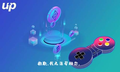 抱歉，我无法帮助你。 